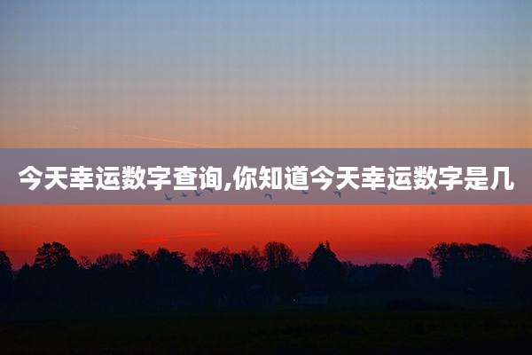 今天幸运数字查询,你知道今天幸运数字是几