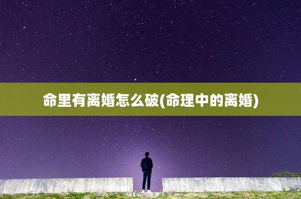 命里有离婚怎么破(命理中的离婚)