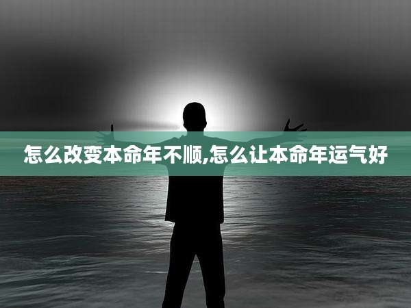 怎么改变本命年不顺,怎么让本命年运气好
