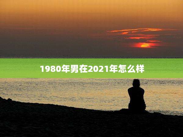 1980年男在2021年怎么样
