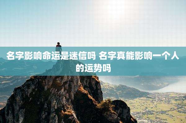 名字影响命运是迷信吗 名字真能影响一个人的运势吗