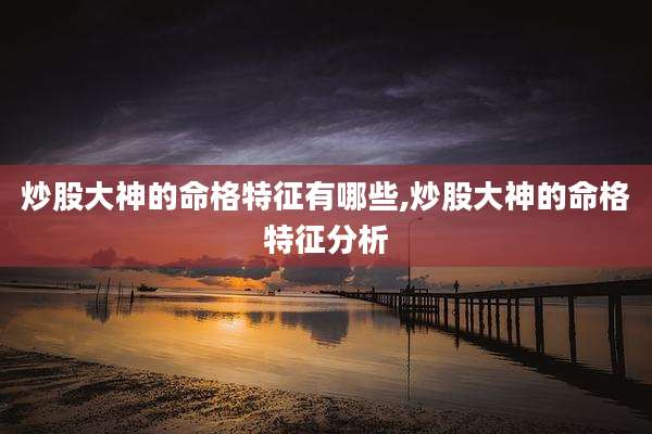 炒股大神的命格特征有哪些,炒股大神的命格特征分析