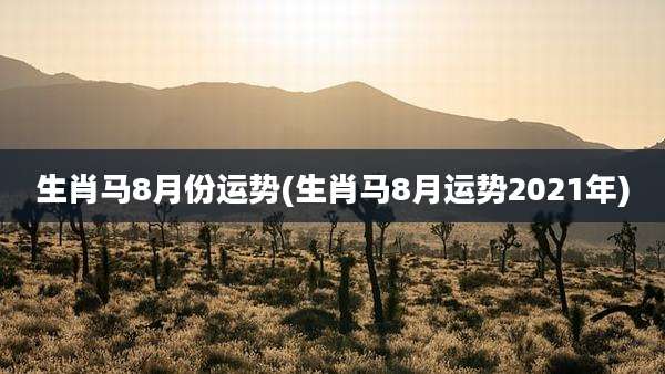 生肖马8月份运势(生肖马8月运势2021年)