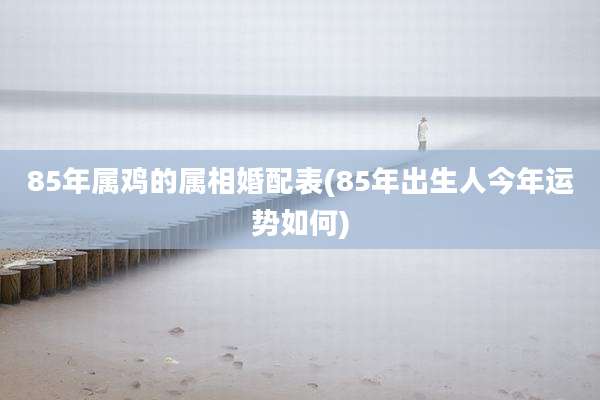 85年属鸡的属相婚配表(85年出生人今年运势如何)
