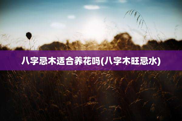 八字忌木适合养花吗(八字木旺忌水)