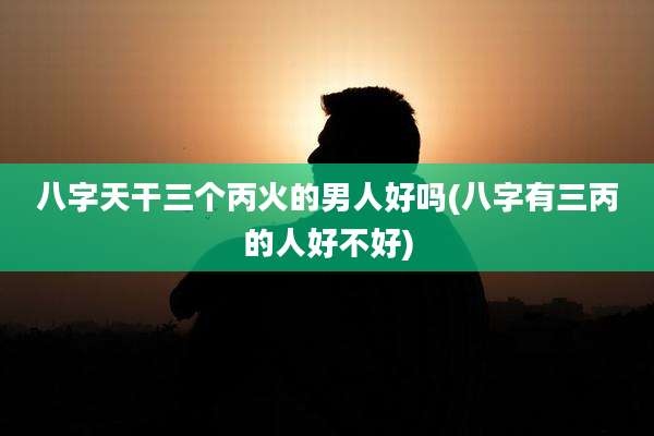 八字天干三个丙火的男人好吗(八字有三丙的人好不好)