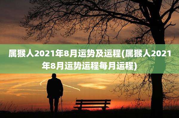 属猴人2021年8月运势及运程(属猴人2021年8月运势运程每月运程)