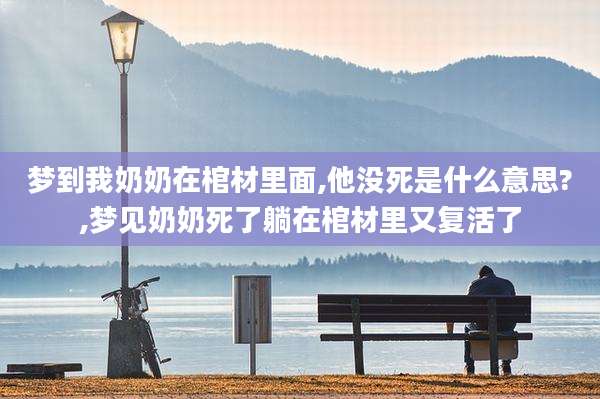 梦到我奶奶在棺材里面,他没死是什么意思?,梦见奶奶死了躺在棺材里又复活了