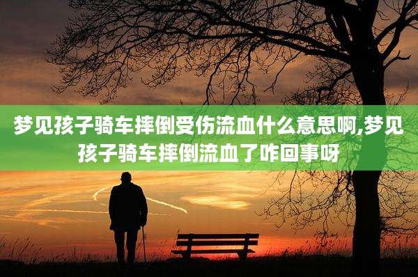 梦见孩子骑车摔倒受伤流血什么意思啊,梦见孩子骑车摔倒流血了咋回事呀