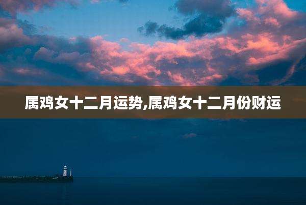 属鸡女十二月运势,属鸡女十二月份财运
