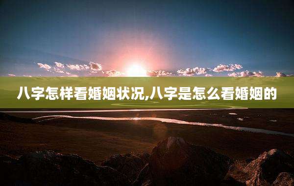 八字怎样看婚姻状况,八字是怎么看婚姻的