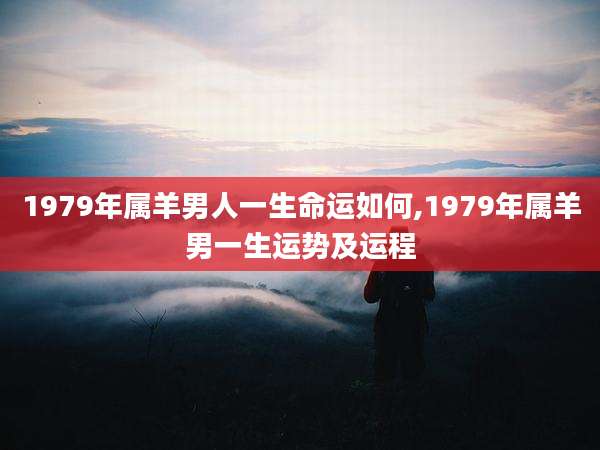 1979年属羊男人一生命运如何,1979年属羊男一生运势及运程