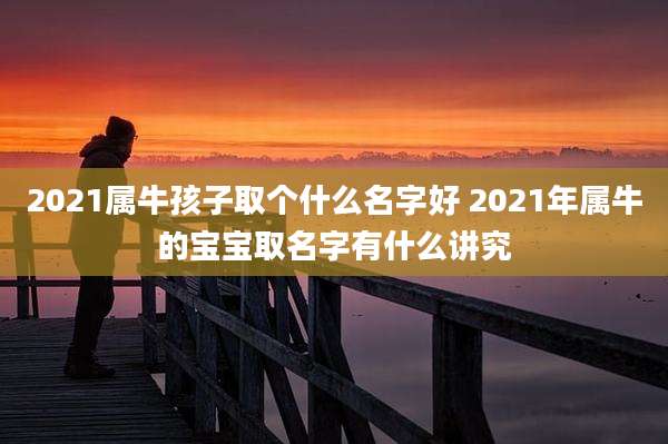 2021属牛孩子取个什么名字好 2021年属牛的宝宝取名字有什么讲究