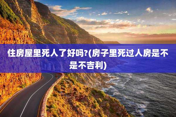 住房屋里死人了好吗?(房子里死过人房是不是不吉利)