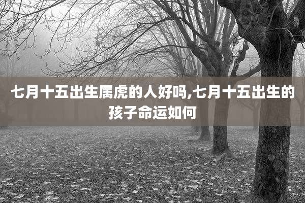 七月十五出生属虎的人好吗,七月十五出生的孩子命运如何
