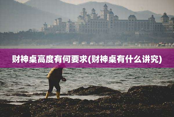 财神桌高度有何要求(财神桌有什么讲究)
