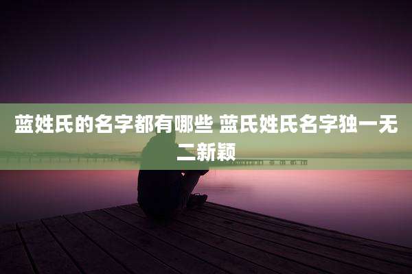 蓝姓氏的名字都有哪些 蓝氏姓氏名字独一无二新颖