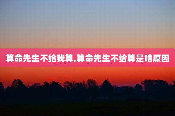 算命先生不给我算,算命先生不给算是啥原因