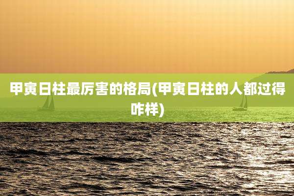 甲寅日柱最厉害的格局(甲寅日柱的人都过得咋样)