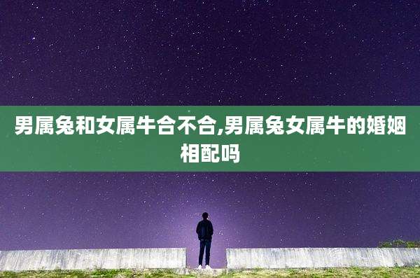 男属兔和女属牛合不合,男属兔女属牛的婚姻相配吗