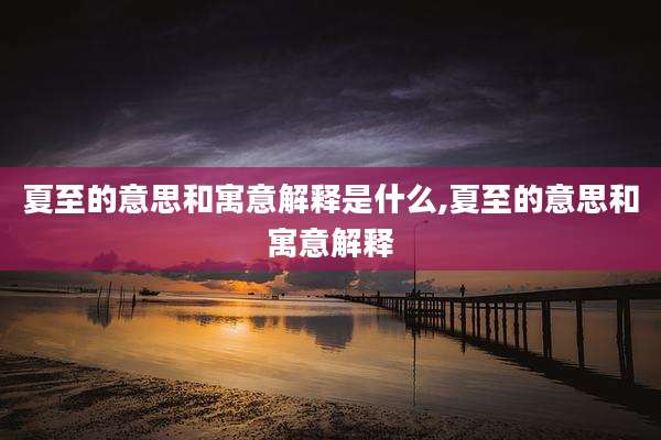 夏至的意思和寓意解释是什么,夏至的意思和寓意解释