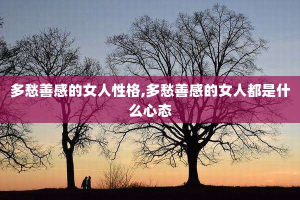 多愁善感的女人性格,多愁善感的女人都是什么心态