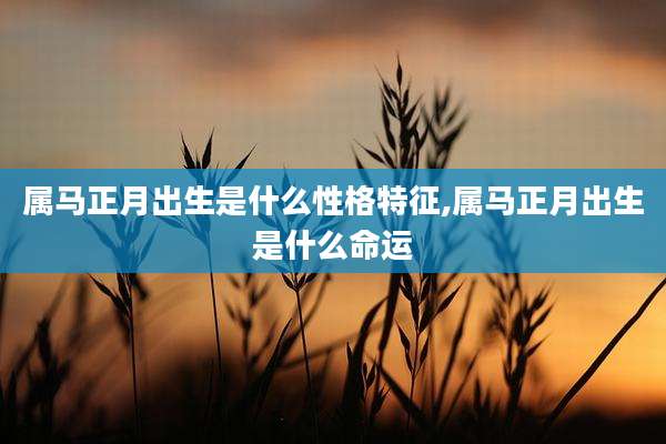 属马正月出生是什么性格特征,属马正月出生是什么命运