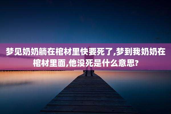 梦见奶奶躺在棺材里快要死了,梦到我奶奶在棺材里面,他没死是什么意思?