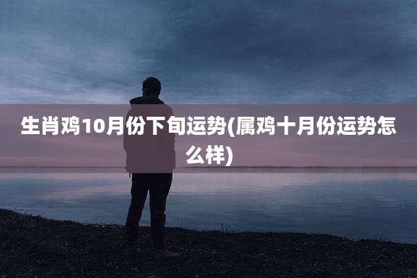 生肖鸡10月份下旬运势(属鸡十月份运势怎么样)
