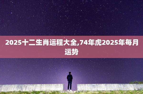 2025十二生肖运程大全,74年虎2025年每月运势