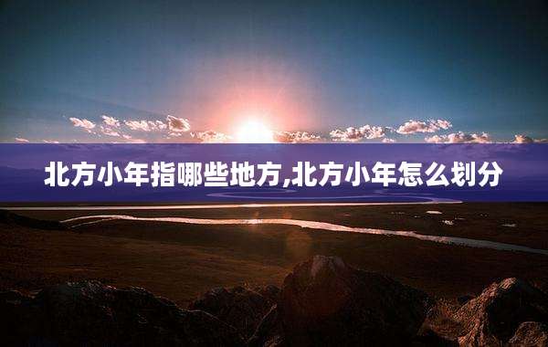 北方小年指哪些地方,北方小年怎么划分