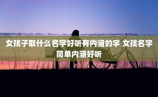 女孩子取什么名字好听有内涵的字 女孩名字简单内涵好听