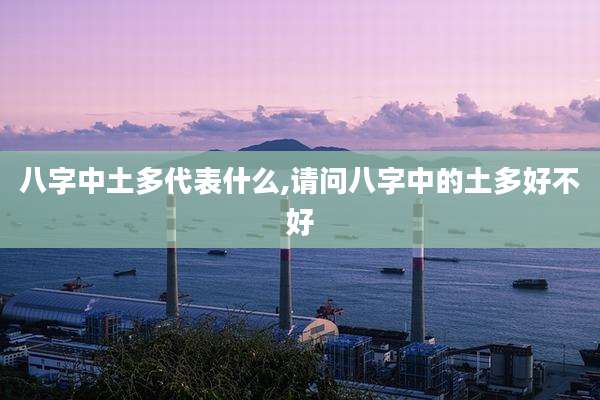 八字中土多代表什么,请问八字中的土多好不好