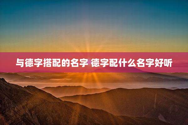 与德字搭配的名字 德字配什么名字好听