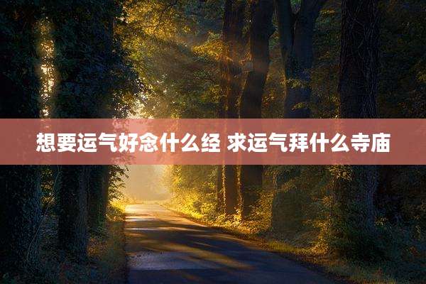 想要运气好念什么经 求运气拜什么寺庙