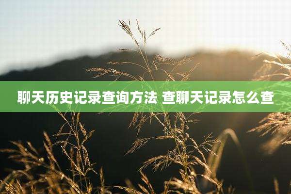 聊天历史记录查询方法 查聊天记录怎么查