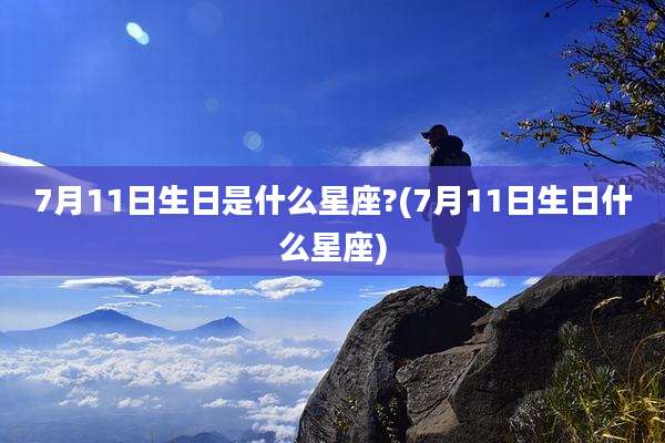 7月11日生日是什么星座?(7月11日生日什么星座)
