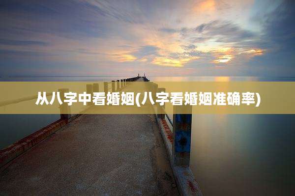从八字中看婚姻(八字看婚姻准确率)