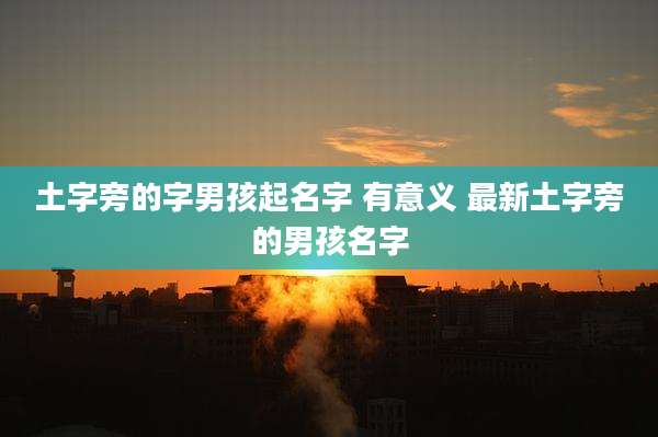 土字旁的字男孩起名字 有意义 最新土字旁的男孩名字