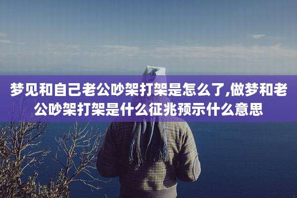 梦见和自己老公吵架打架是怎么了,做梦和老公吵架打架是什么征兆预示什么意思