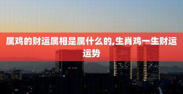 属鸡的财运属相是属什么的,生肖鸡一生财运运势