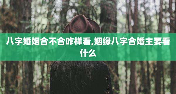 八字婚姻合不合咋样看,姻缘八字合婚主要看什么