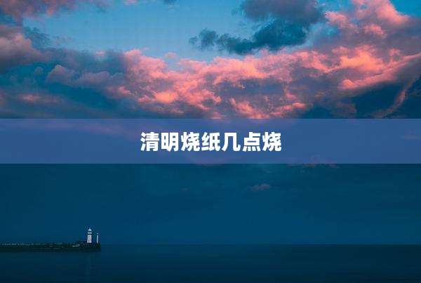 清明烧纸几点烧