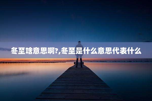 冬至啥意思啊?,冬至是什么意思代表什么