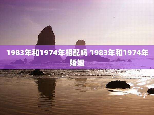1983年和1974年相配吗 1983年和1974年婚姻