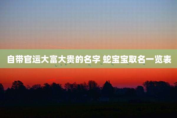 自带官运大富大贵的名字 蛇宝宝取名一览表