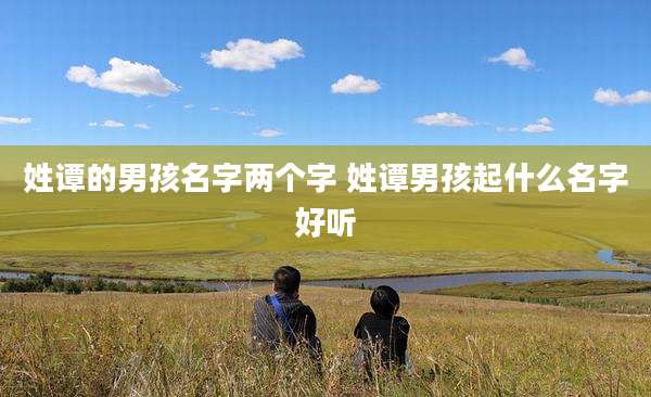 姓谭的男孩名字两个字 姓谭男孩起什么名字好听