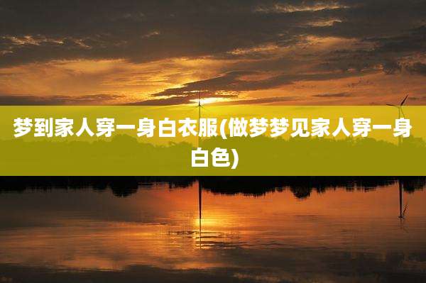 梦到家人穿一身白衣服(做梦梦见家人穿一身白色)