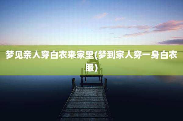 梦见亲人穿白衣来家里(梦到家人穿一身白衣服)