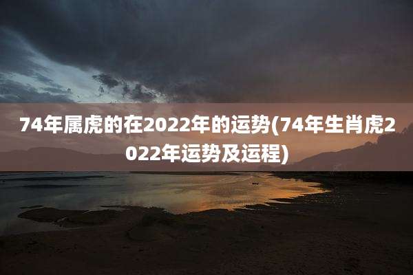 74年属虎的在2022年的运势(74年生肖虎2022年运势及运程)